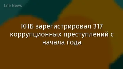 КНБ зарегистрировал 317 коррупционных преступлений с начала года