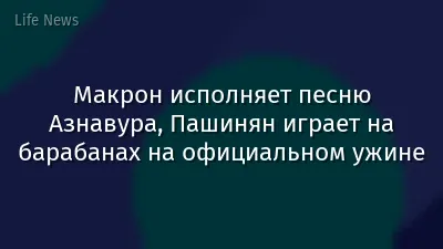 Макрон исполняет песню Азнавура, Пашинян играет на барабанах на официальном ужине