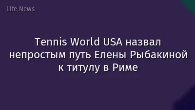 Tennis World USA назвал непростым путь Елены Рыбакиной к титулу в Риме