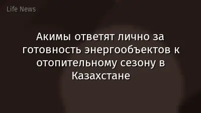 Акимы ответят лично за готовность энергообъектов к отопительному сезону в Казахстане