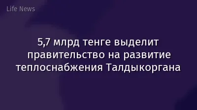 5,7 млрд тенге выделит правительство на развитие теплоснабжения Талдыкоргана