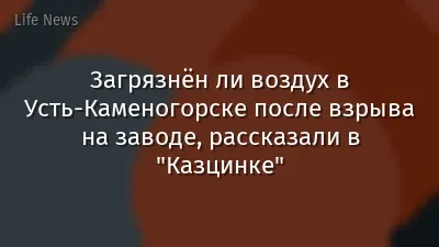 Загрязнён ли воздух в Усть-Каменогорске после взрыва на заводе, рассказали в "Казцинке"