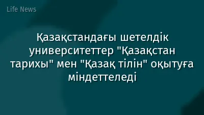 Қазақстандағы шетелдік университеттер "Қазақстан тарихы" мен "Қазақ тілін" оқытуға міндеттеледі
