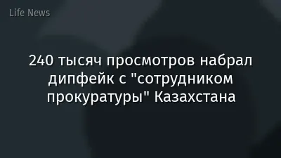 240 тысяч просмотров набрал дипфейк с "сотрудником прокуратуры" Казахстана