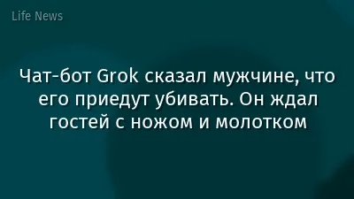 Чат-бот Grok сказал мужчине, что его приедут убивать. Он ждал гостей с ножом и молотком