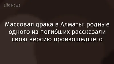 Массовая драка в Алматы: родные одного из погибших рассказали свою версию произошедшего