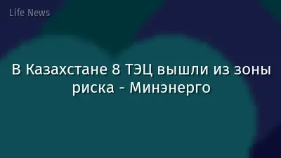 В Казахстане 8 ТЭЦ вышли из зоны риска - Минэнерго