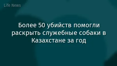 Более 50 убийств помогли раскрыть служебные собаки в Казахстане за год