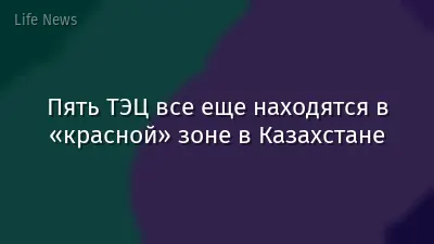 Пять ТЭЦ все еще находятся в «красной» зоне в Казахстане