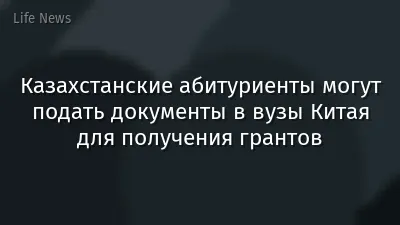 Казахстанские абитуриенты могут подать документы в вузы Китая для получения грантов