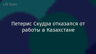 Петерис Скудра отказался от работы в Казахстане