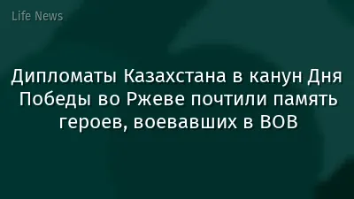 Дипломаты Казахстана в канун Дня Победы во Ржеве почтили память героев, воевавших в ВОВ