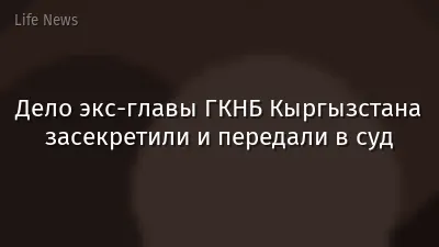 Дело экс-главы ГКНБ Кыргызстана засекретили и передали в суд