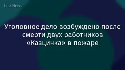 Уголовное дело возбуждено после смерти двух работников «Казцинка» в пожаре