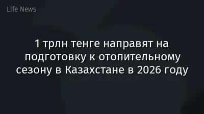 1 трлн тенге направят на подготовку к отопительному сезону в Казахстане в 2026 году