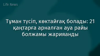 Тұман түсіп, көктайғақ болады: 21 қаңтарға арналған ауа райы болжамы жарияанды