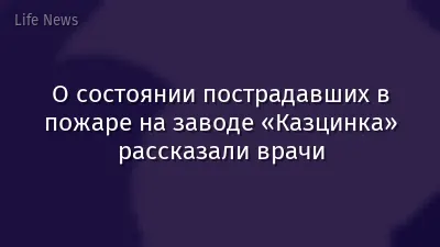 О состоянии пострадавших в пожаре на заводе «Казцинка» рассказали врачи