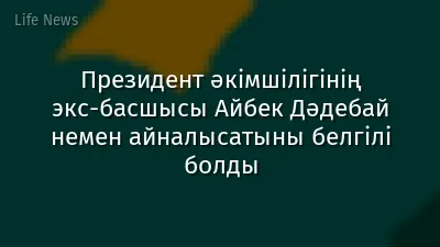 Президент әкімшілігінің экс-басшысы Айбек Дәдебай немен айналысатыны белгілі болды