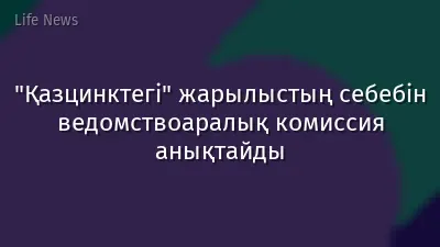 "Қазцинктегі" жарылыстың себебін ведомствоаралық комиссия анықтайды