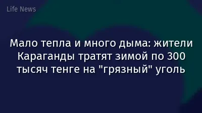 Мало тепла и много дыма: жители Караганды тратят зимой по 300 тысяч тенге на "грязный" уголь