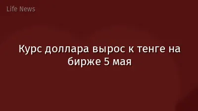 Курс доллара вырос к тенге на бирже 5 мая