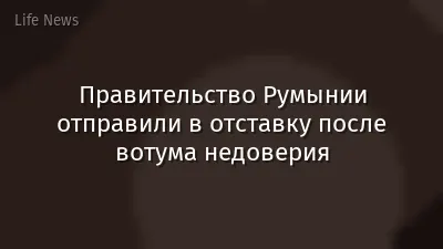 Правительство Румынии отправили в отставку после вотума недоверия