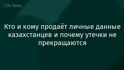 Кто и кому продаёт личные данные казахстанцев и почему утечки не прекращаются