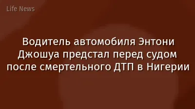 Водитель автомобиля Энтони Джошуа предстал перед судом после смертельного ДТП в Нигерии