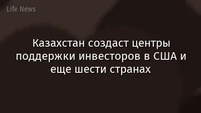 Казахстан создаст центры поддержки инвесторов в США и еще шести странах