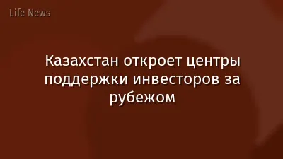 Казахстан откроет центры поддержки инвесторов за рубежом