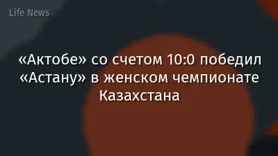«Актобе» со счетом 10:0 победил «Астану» в женском чемпионате Казахстана