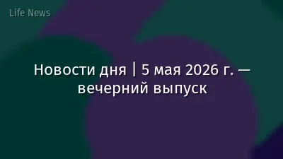 Новости дня | 5 мая 2026 г. — вечерний выпуск