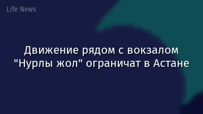 Движение рядом с вокзалом "Нурлы жол" ограничат в Астане