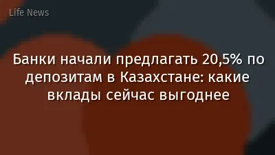 Банки начали предлагать 20,5% по депозитам в Казахстане: какие вклады сейчас выгоднее