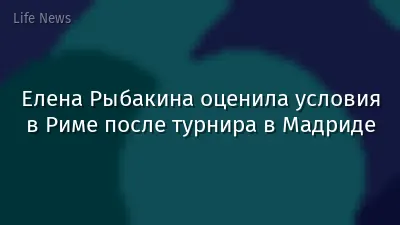 Елена Рыбакина оценила условия в Риме после турнира в Мадриде