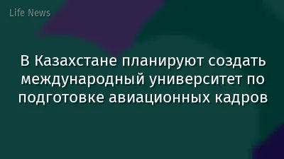В Казахстане планируют создать международный университет по подготовке авиационных кадров