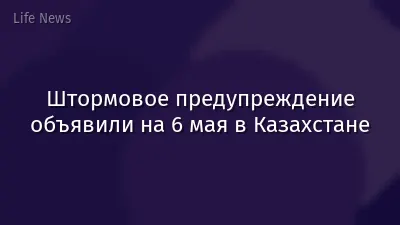 Штормовое предупреждение объявили на 6 мая в Казахстане