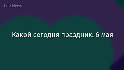 Какой сегодня праздник: 6 мая