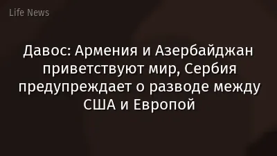 Давос: Армения и Азербайджан приветствуют мир, Сербия предупреждает о разводе между США и Европой