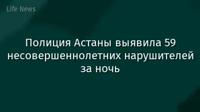 Полиция Астаны выявила 59 несовершеннолетних нарушителей за ночь
