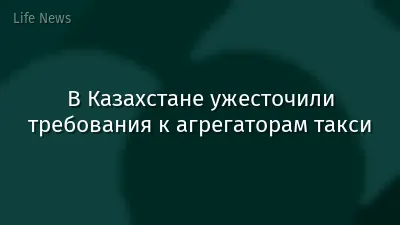 В Казахстане ужесточили требования к агрегаторам такси