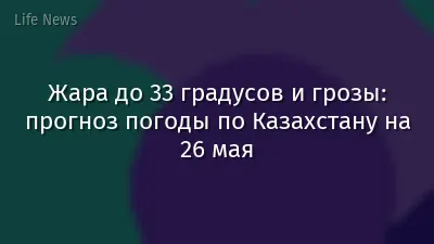 Жара до 33 градусов и грозы: прогноз погоды по Казахстану на 26 мая