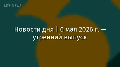 Новости дня | 6 мая 2026 г. — утренний выпуск