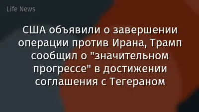 США объявили о завершении операции против Ирана, Трамп сообщил о "значительном прогрессе" в достижении соглашения с Тегераном