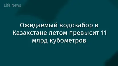 Ожидаемый водозабор в Казахстане летом превысит 11 млрд кубометров