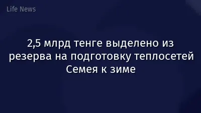 2,5 млрд тенге выделено из резерва на подготовку теплосетей Семея к зиме
