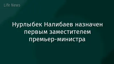 Нурлыбек Налибаев назначен первым заместителем премьер-министра