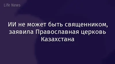 ИИ не может быть священником, заявила Православная церковь Казахстана