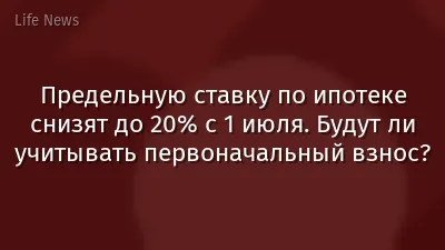 Предельную ставку по ипотеке снизят до 20% с 1 июля. Будут ли учитывать первоначальный взнос?