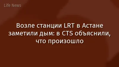 Возле станции LRT в Астане заметили дым: в CTS объяснили, что произошло